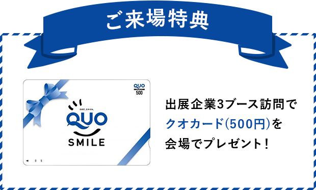 ご来場特典　出展企業3ブース訪問でクオカード（500円）を会場でプレゼント！