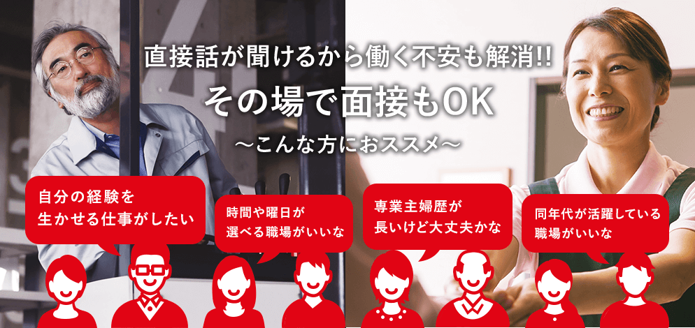 直接話が聞けるから働く不安も解消!! その場で面接もOK　～こんな方におススメ～　自分の経験を生かせる仕事がしたい　時間や曜日が選べる職場がいいな　専業主婦歴が長いけど大丈夫かな　同年代が活躍している職場がいいな