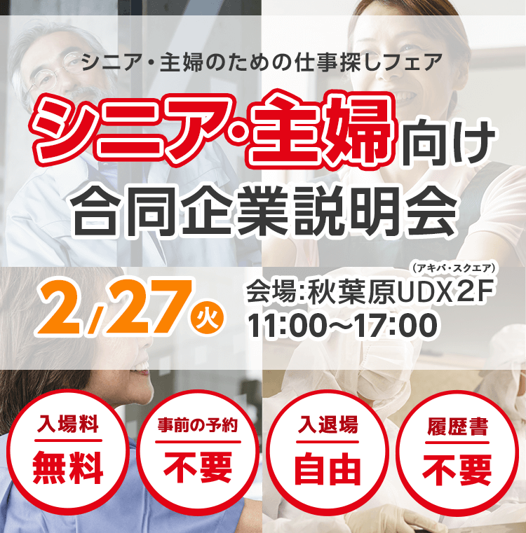 シニア・主婦のための仕事探しフェア　シニア・主婦向け合同企業説明会　2月27日（火）　会場:2018in秋葉原UDX　2F（アキバ・スクエア）　入場料無料　事前の予約不要　入退場自由　履歴書不要