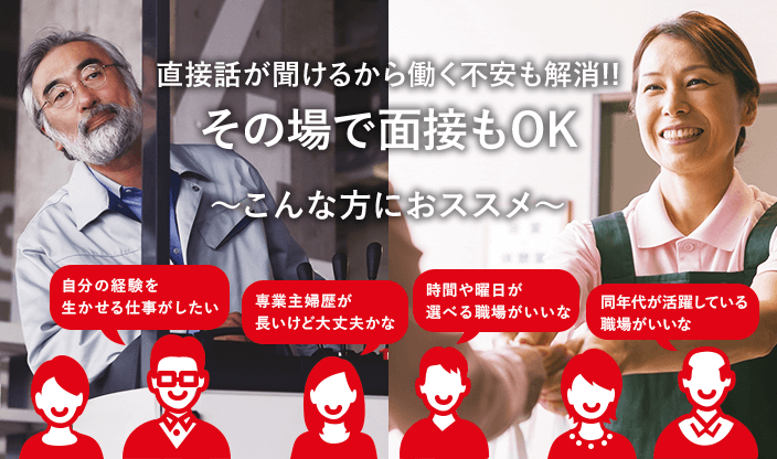 直接話が聞けるから働く不安も解消!! その場で面接もOK　～こんな方におススメ～　自分の経験を生かせる仕事がしたい　時間や曜日が選べる職場がいいな　専業主婦歴が長いけど大丈夫かな　同年代が活躍している職場がいいな